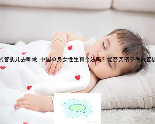 三代试管婴儿去哪做,中国单身女性生育合法吗？能否买精子做试管婴儿？