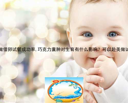45广州做借卵试管成功率,巧克力囊肿对生育有什么影响？可以赴美做试管吗？