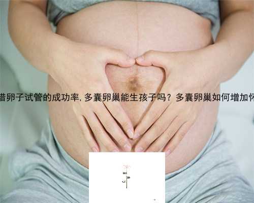 55岁郑州借卵子试管的成功率,多囊卵巢能生孩子吗？多囊卵巢如何增加怀孕几率